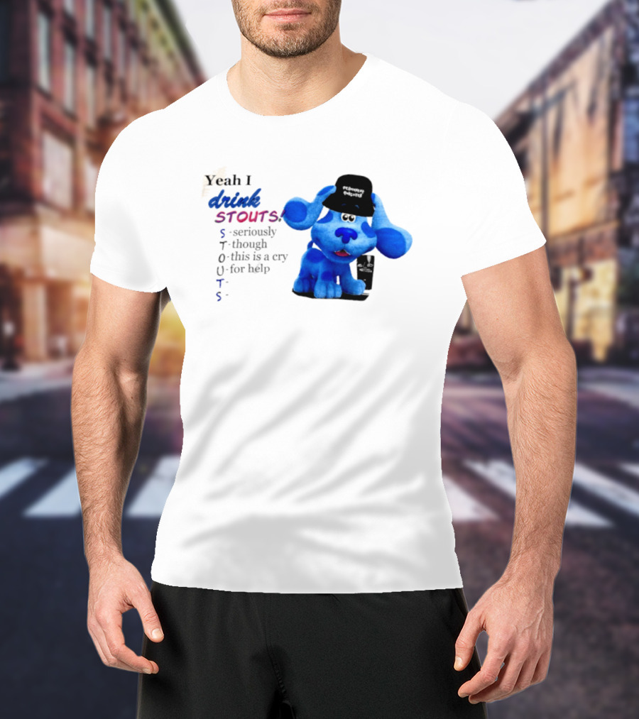Yeah I Drink Stouts Blue Dog Seriously Though This Is A Cry For Help T-Shirt