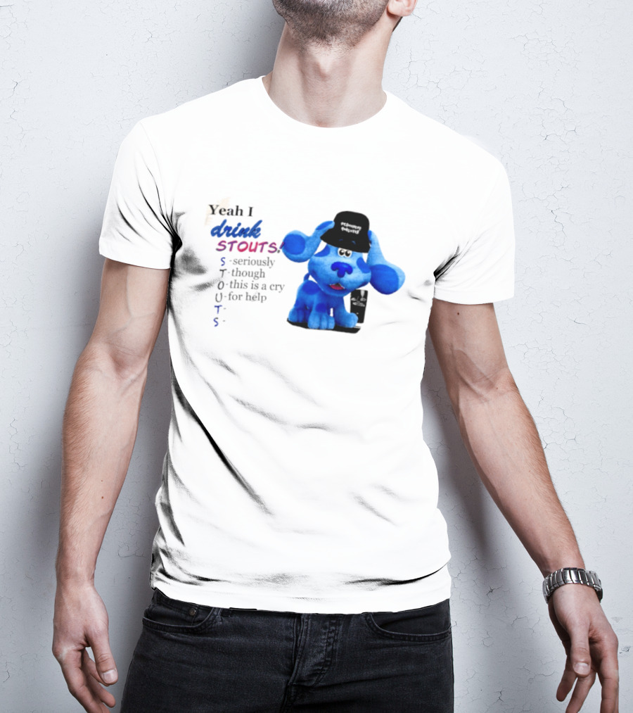Yeah I Drink Stouts Blue Dog Seriously Though This Is A Cry For Help T-Shirt