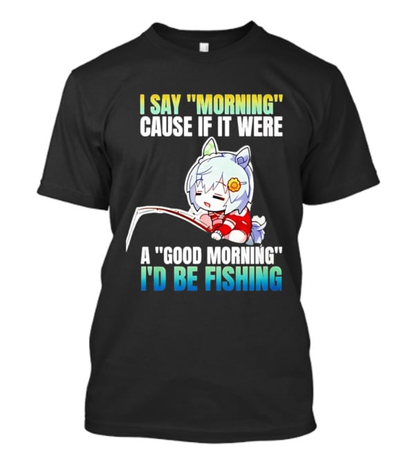 I Say Morning Cause If It Were A Good Morning I'd Be Fishing Anime Character With Fishing Rod T-Shirt
