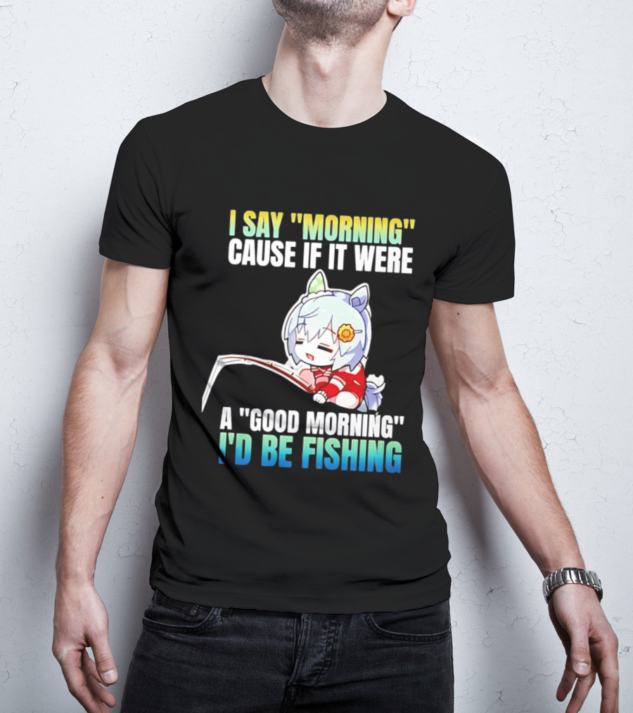 I Say Morning Cause If It Were A Good Morning I'd Be Fishing Anime Character With Fishing Rod T-Shirt