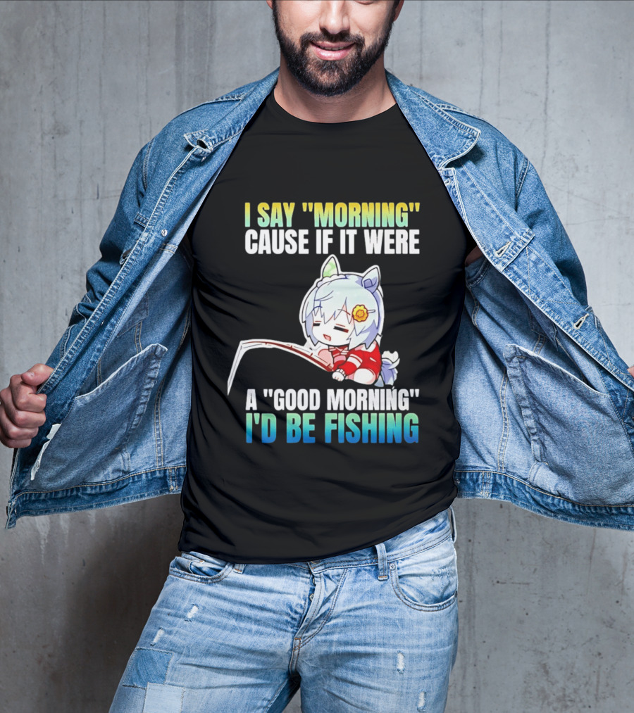 I Say Morning Cause If It Were A Good Morning I'd Be Fishing Anime Character With Fishing Rod T-Shirt