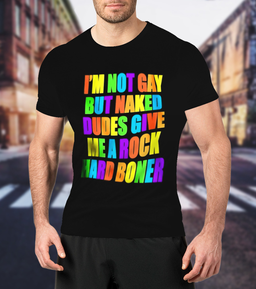 I'm Not Gay Naked Dudes Give Me A Rock Hard Boner LGBT Rainbow T-Shirt
