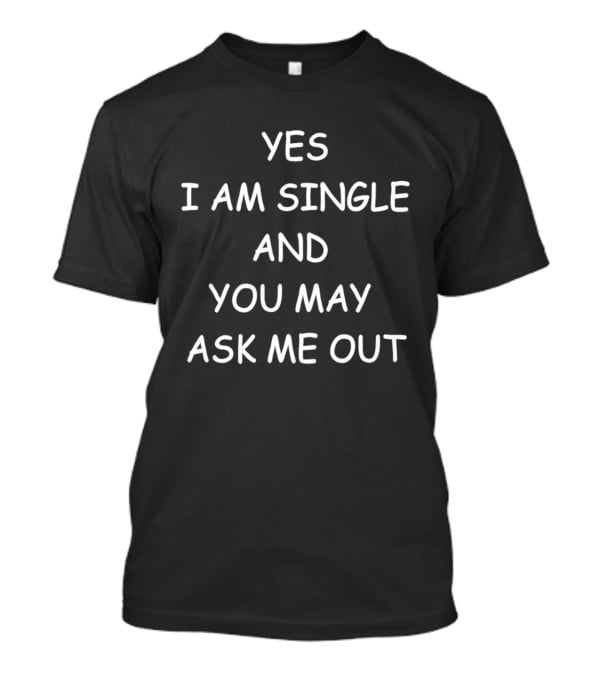 Yes I Am Single And You May Ask Me Out T-Shirt