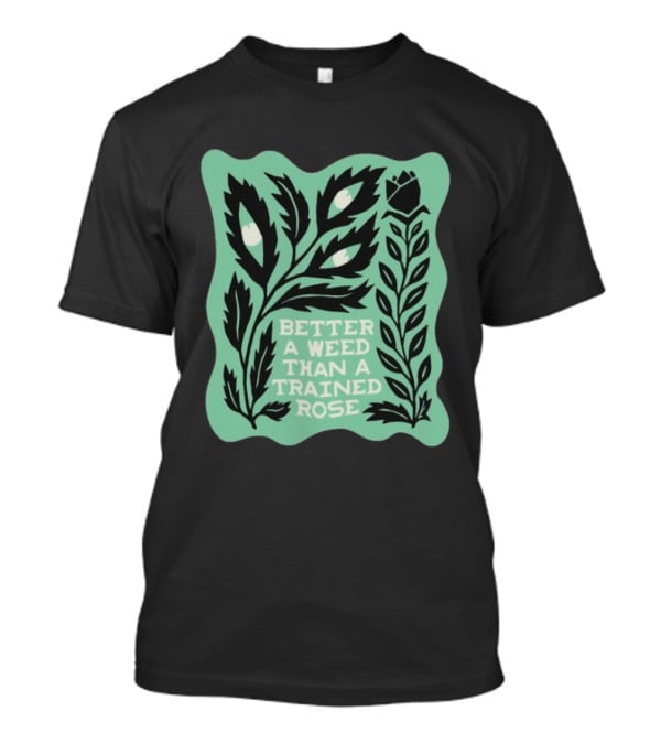 Better A Weed Than A Trained Rose Beautiful Bastard Nature Inspired Botanical T-Shirt