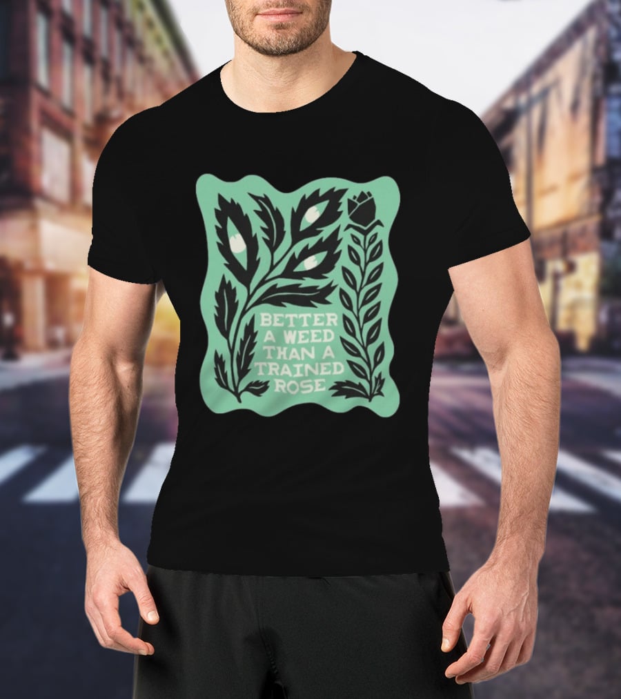 Better A Weed Than A Trained Rose Beautiful Bastard Nature Inspired Botanical T-Shirt