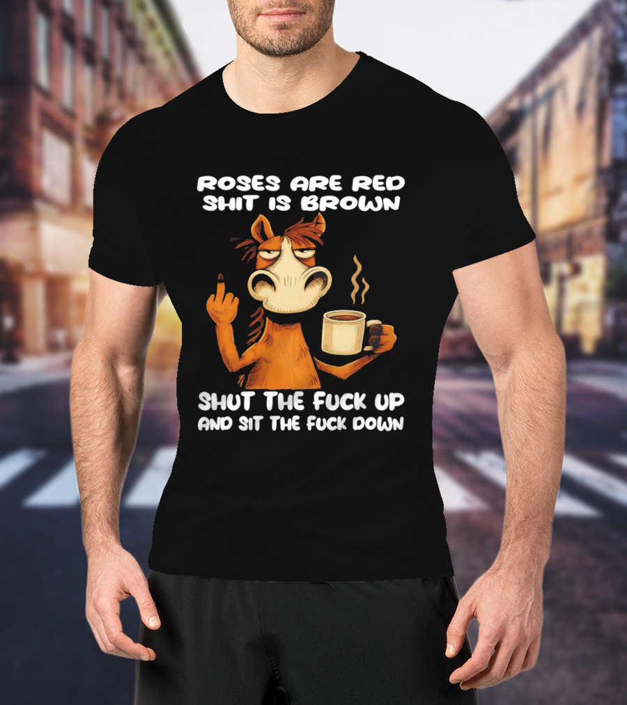 Roses Are Red Shit Is Brown Coffee Horse Shut The Fuck Up Sit The Fuck Down T-Shirt