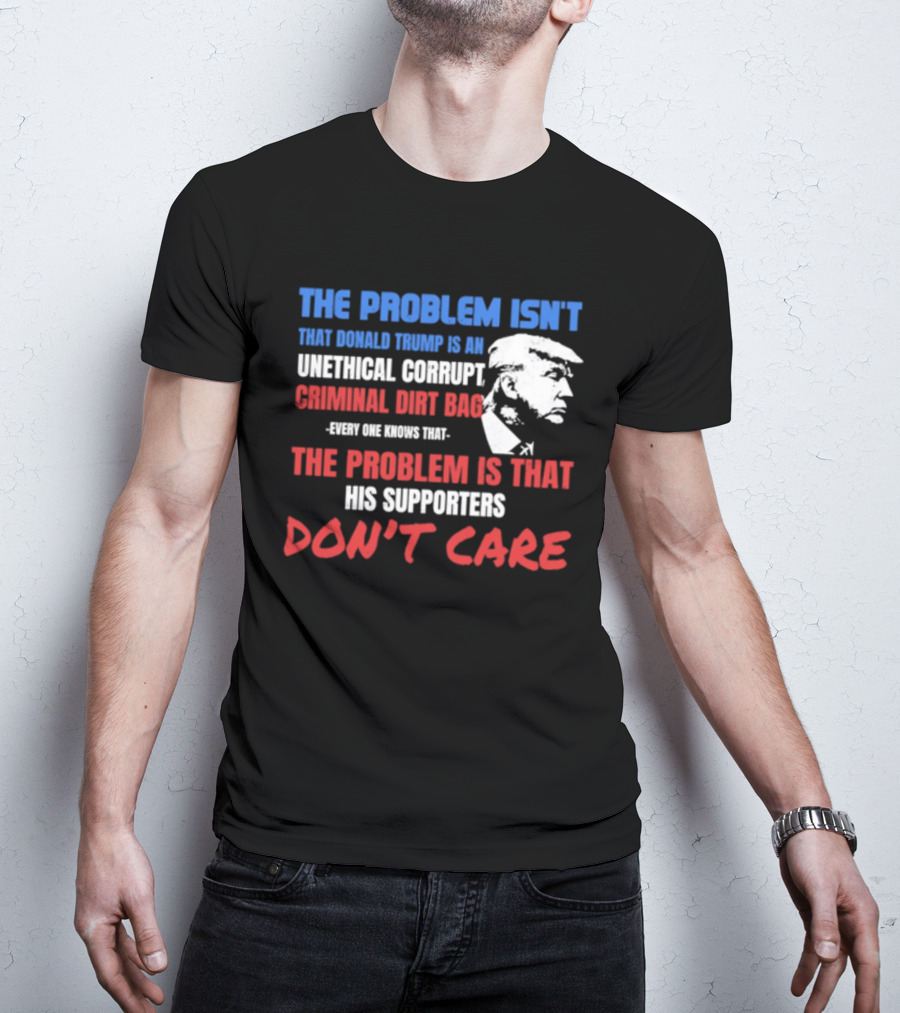 The Problem Isn't Trump Unethical Corrupt Criminal Dirtbag Supporters Don't Care T-Shirt