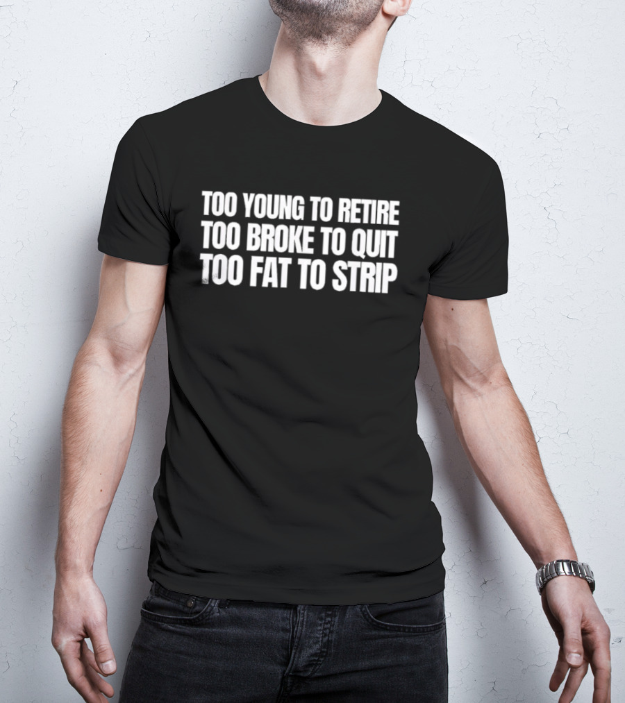 Too Young To Retire Too Broke To Quit Too Fat To Strip T-Shirt