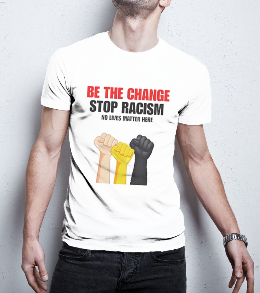Be The Change Stop Racism No Lives Matter Here Fist Protest T-Shirt