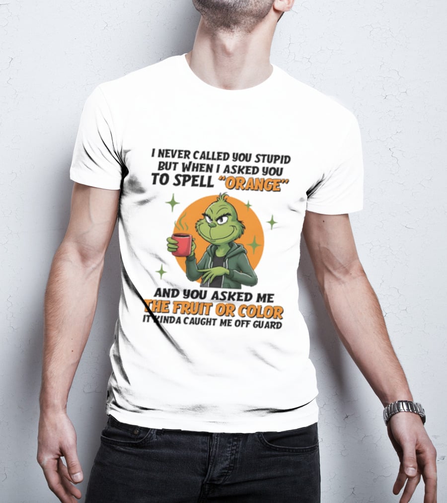 Grinch I Never Called You Stupid But When I Asked You To Spell Orange And You Asked Me The Fruit Or Color It Kinda Caught Me Off Guard T-Shirt
