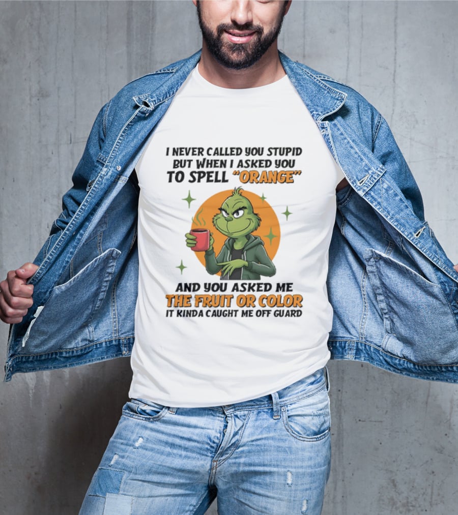 Grinch I Never Called You Stupid But When I Asked You To Spell Orange And You Asked Me The Fruit Or Color It Kinda Caught Me Off Guard T-Shirt