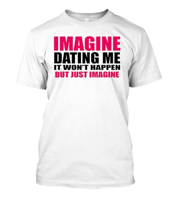 Imagine Dating Me It Won't Happen But Just Imagine T-Shirt