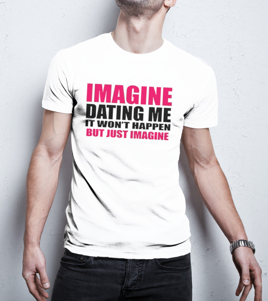 Imagine Dating Me It Won't Happen But Just Imagine T-Shirt
