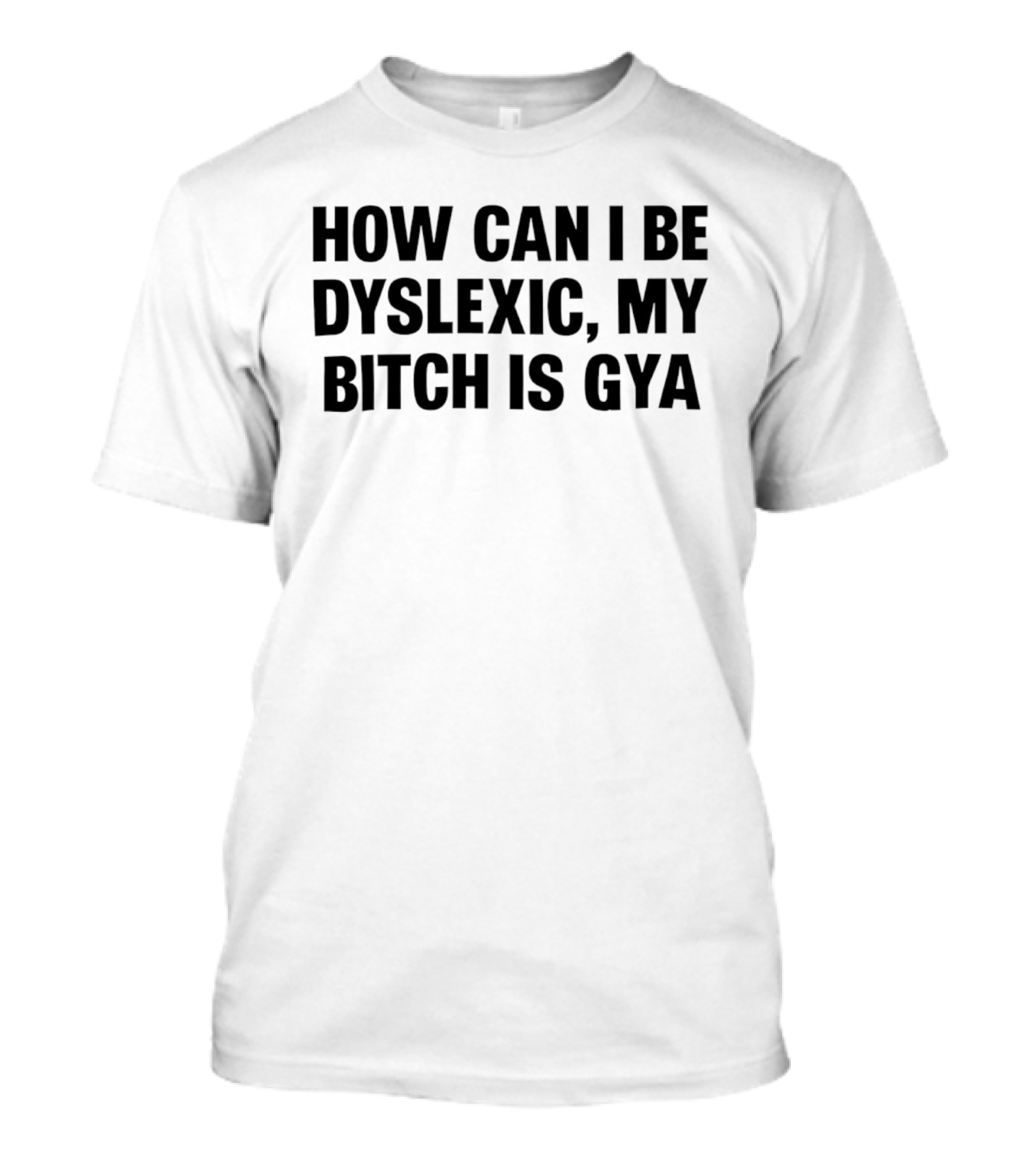 How Can I Be Dyslexic My Bitch Is Gya T-Shirt