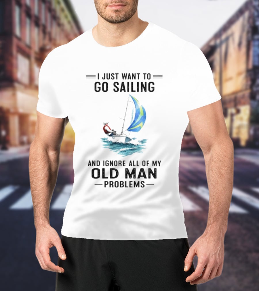 I Just Want To Go Sailing And Ignore All Of My Old Man Problems With Sailboat And Ocean T-Shirt