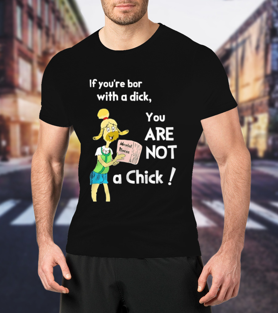 If You're Born With A Dick You Are Not A Chick Mental Lness T-Shirt