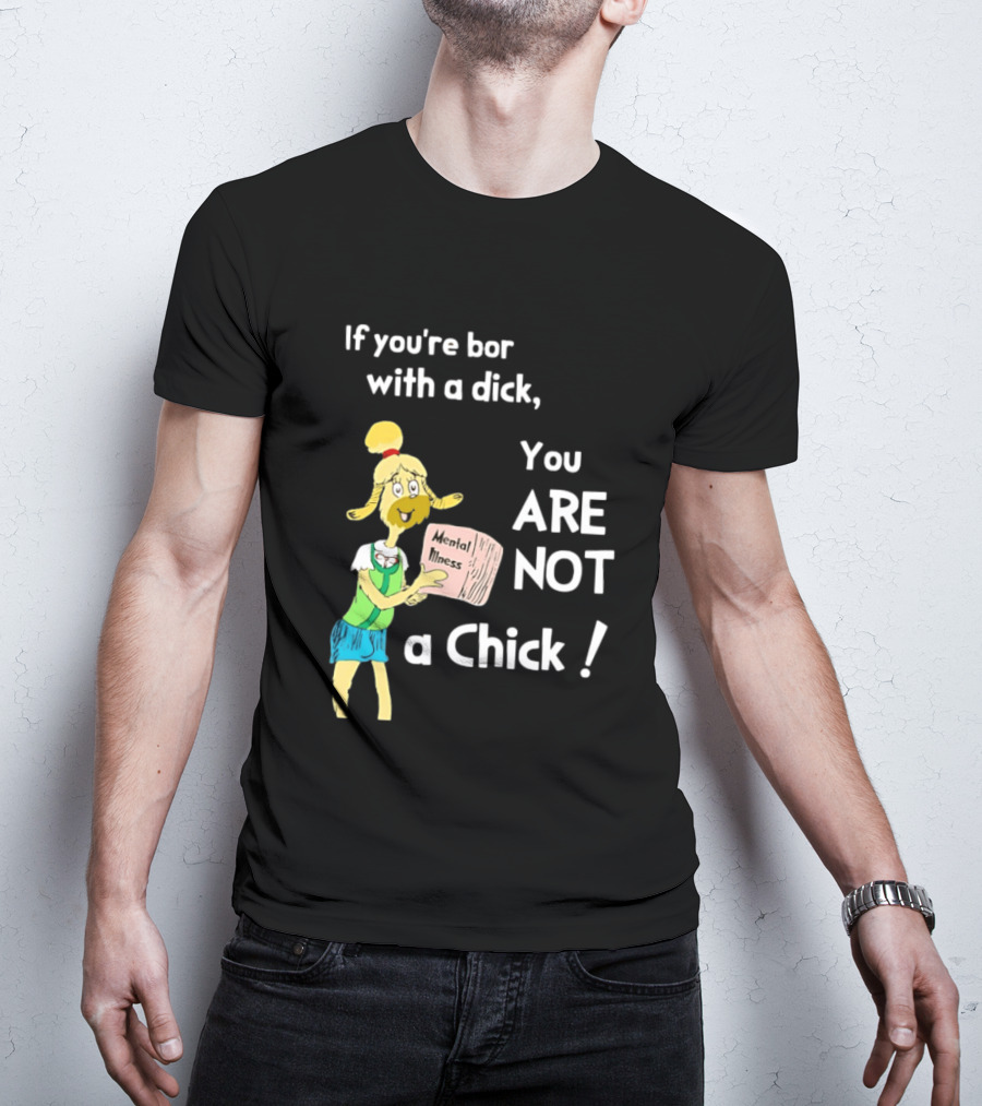 If You're Born With A Dick You Are Not A Chick Mental Lness T-Shirt
