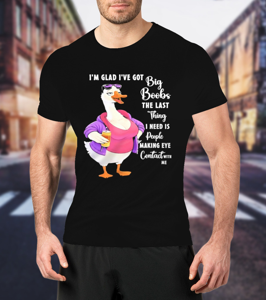 Goose I'm Glad I've Got Big Boobs The Last Thing I Need Is People Making Eye Contact With Me T-Shirt