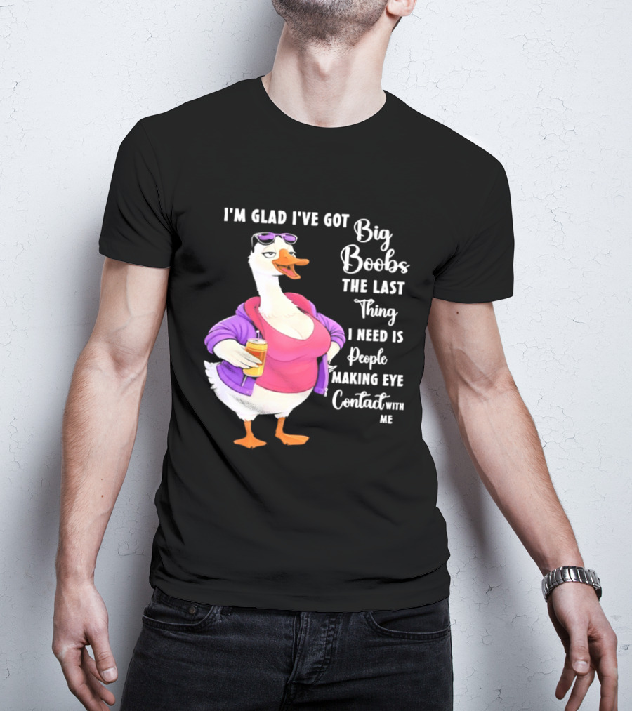 Goose I'm Glad I've Got Big Boobs The Last Thing I Need Is People Making Eye Contact With Me T-Shirt