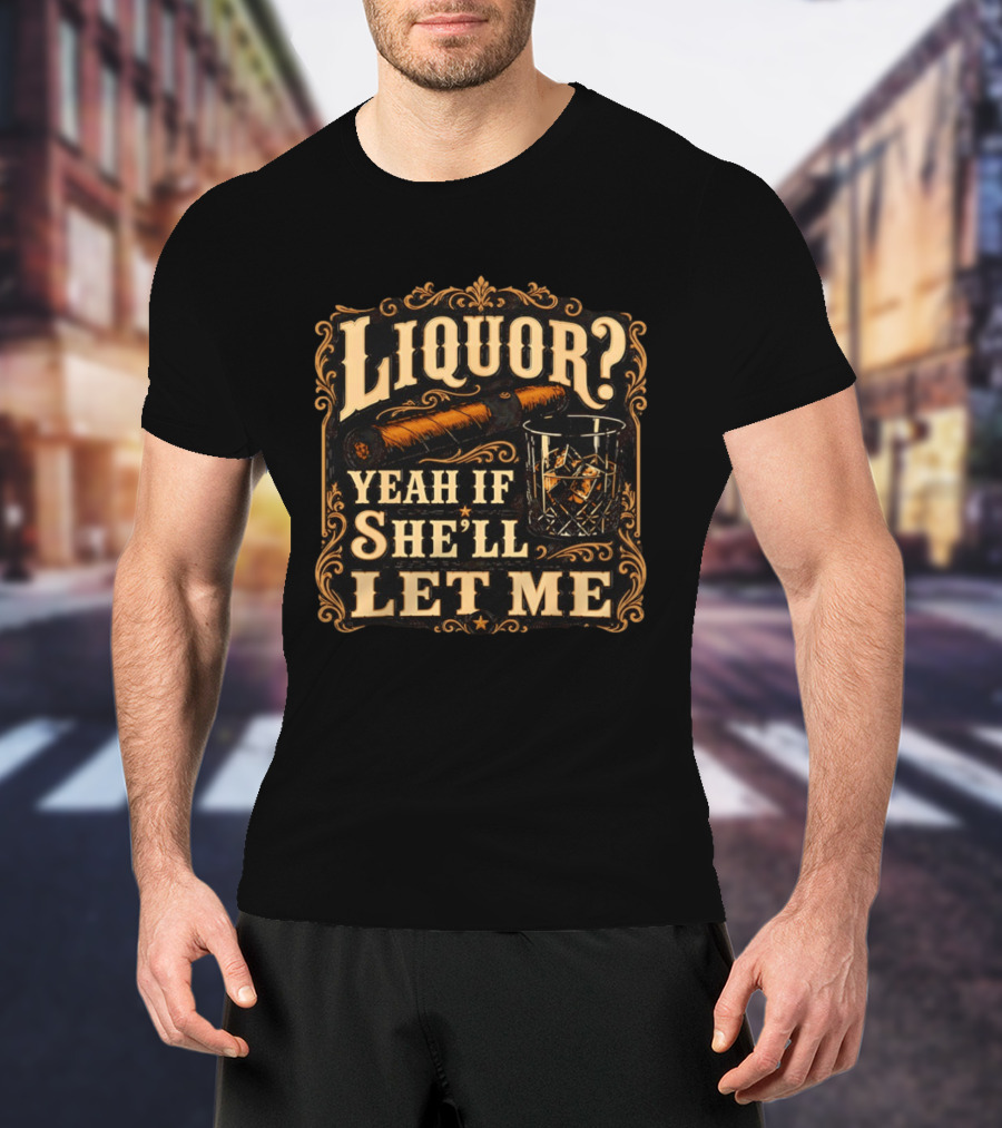 Liquor Yeah If She'll Let Me Cigar Whiskey Glass T-Shirt