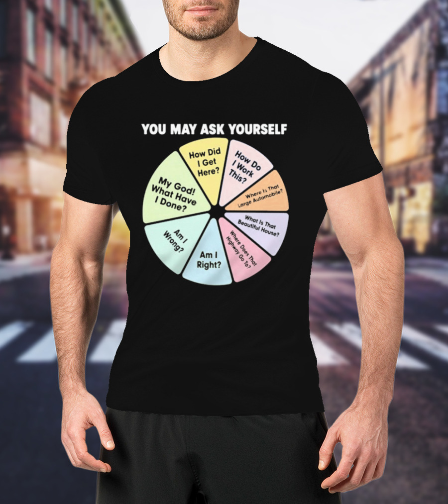 You May Ask Yourself How Did I Get Here My God What Have I Done T-Shirt