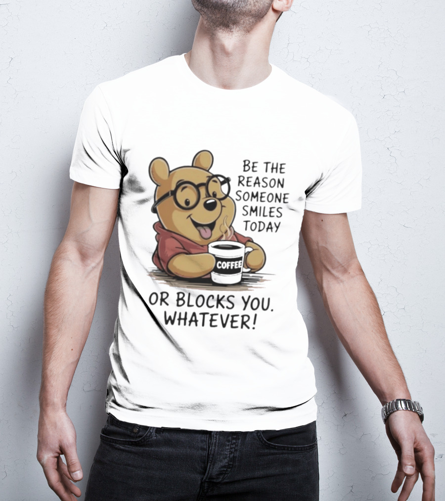 Pooh Coffee Be The Reason Someone Smiles Today Or Blocks You Whatever T-Shirt