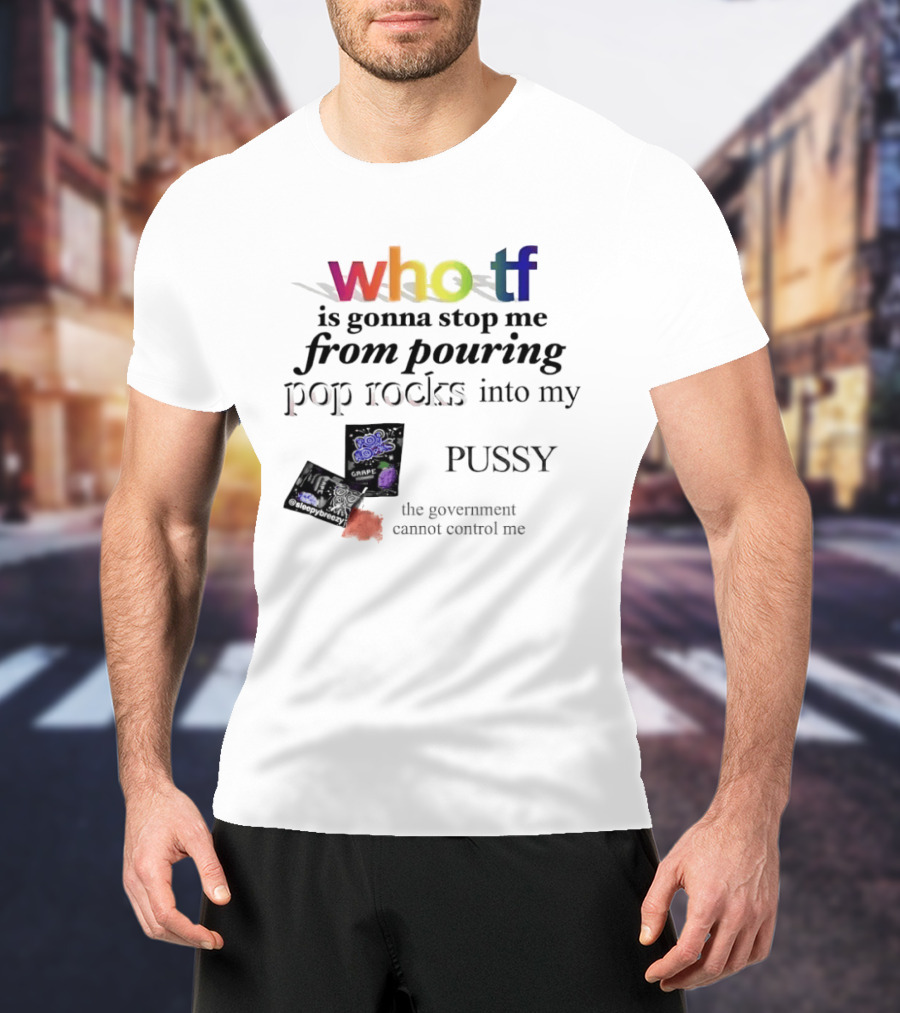 Who Tf Is Gonna Stop Me From Pouring Pop Rocks Into My Pussy The Government Cannot Control Me T-Shirt