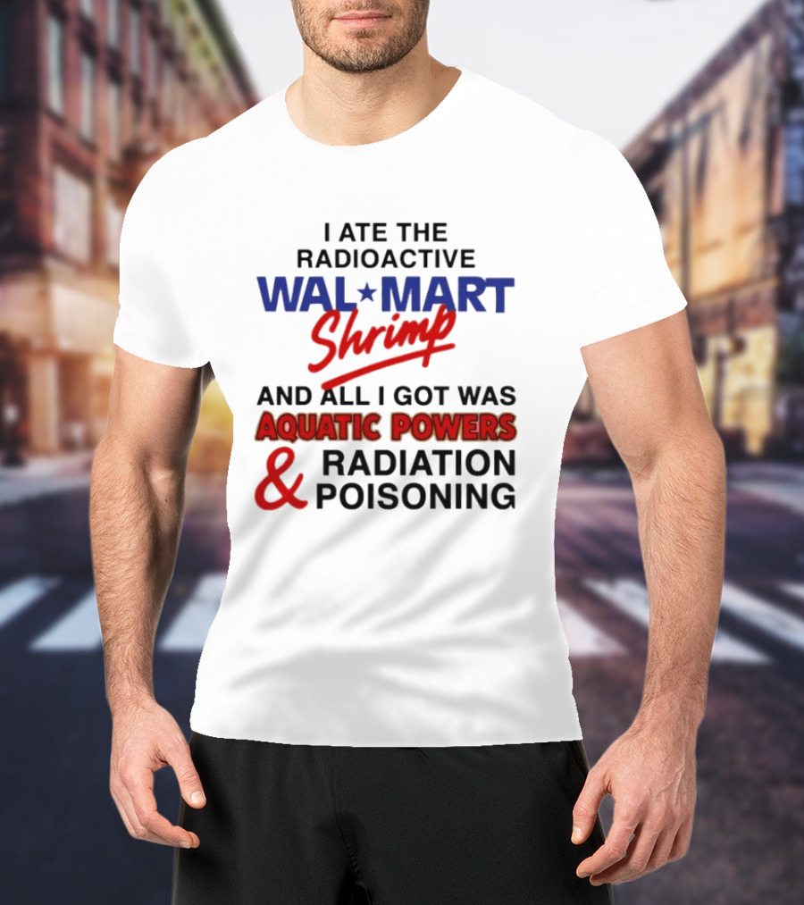 I Ate The Radioactive Walmart Shrimp Aquatic Powers And Radiation Poisoning T-Shirt