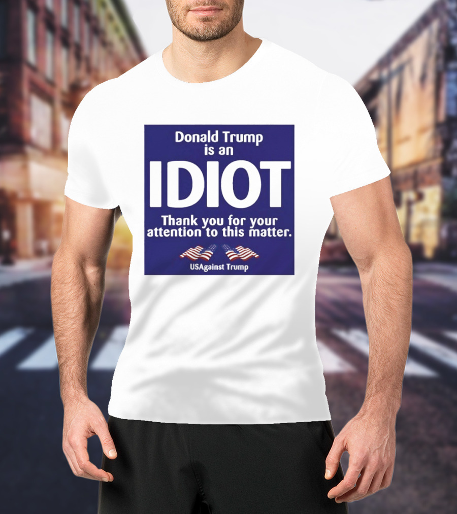 Donald Trump Is An Idiot Thank You For Your Attention To This Matter USAgainst1 Trump T-Shirt