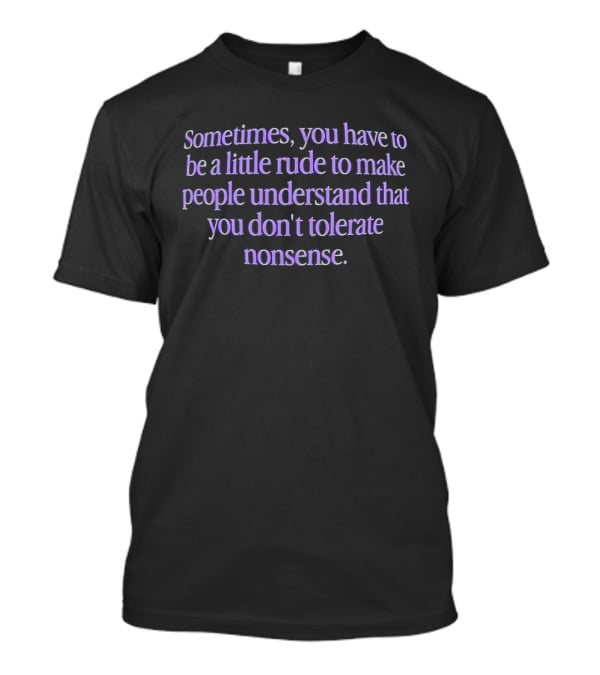 Sometimes You Have To Be A Little Rude To Make People Understand You Don't Tolerate Nonsense T-Shirt