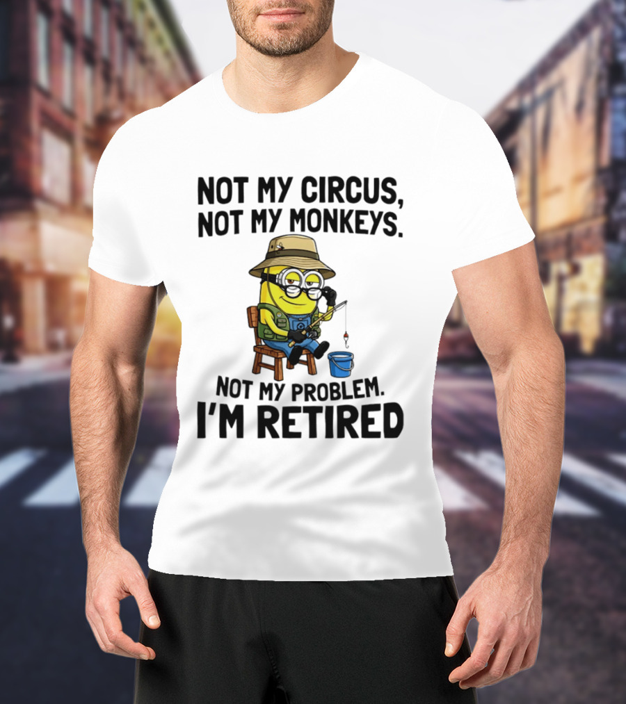 Not My Circus Not My Monkeys Not My Problem I'm Retired Minion Fishing T-Shirt