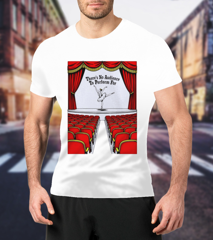 There's No Audience To Perform For Ballet Stage Scene T-Shirt