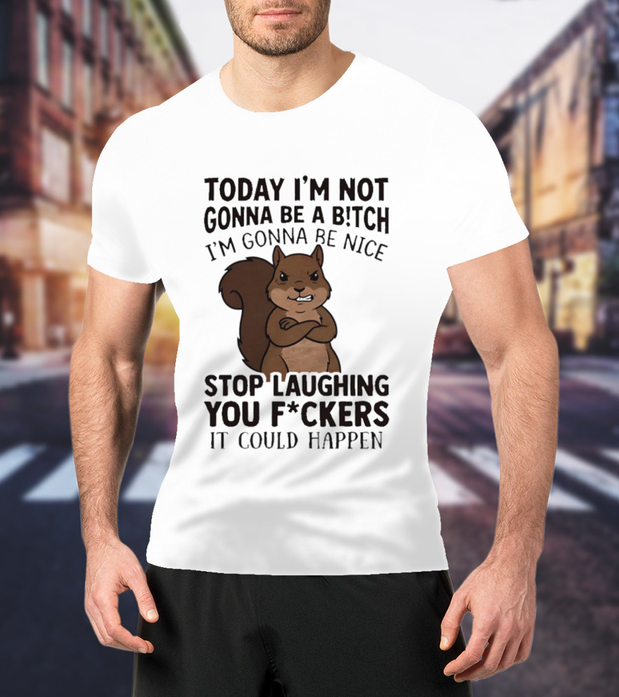 Today I'm Not Gonna Be A B!tch I'm Gonna Be Nice Stop Laughing You F*ckers It Could Happen Squirrel T-Shirt