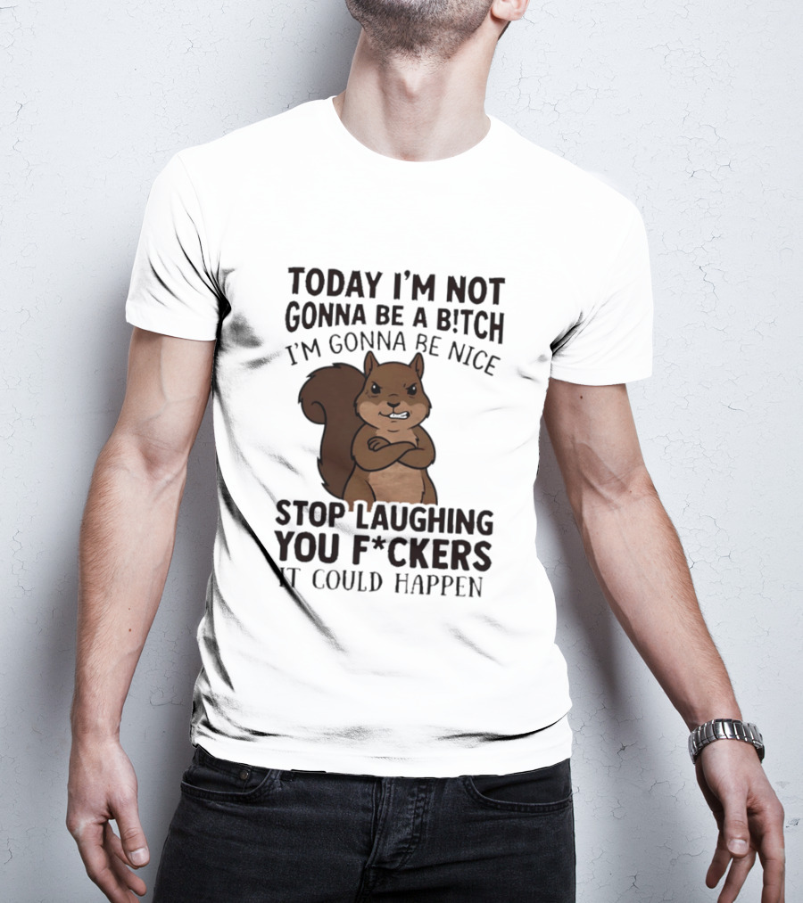 Today I'm Not Gonna Be A B!tch I'm Gonna Be Nice Stop Laughing You F*ckers It Could Happen Squirrel T-Shirt