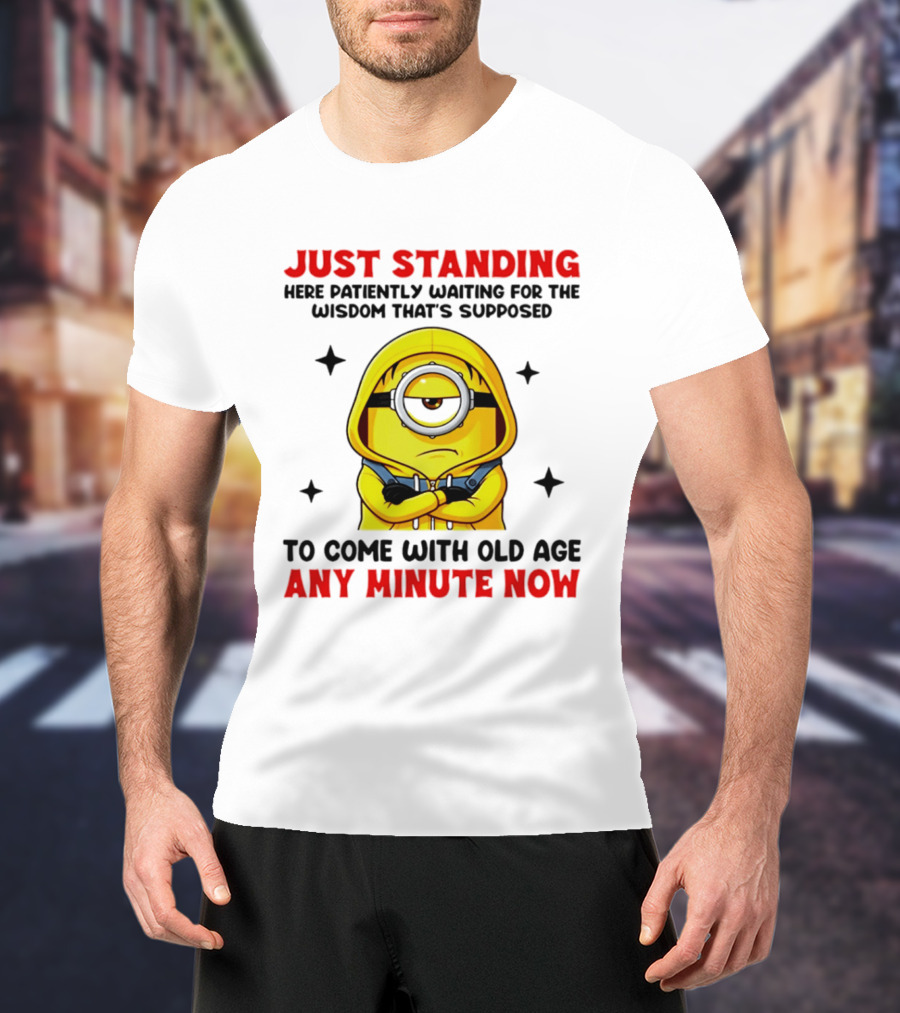 Just Standing Here Patiently Waiting For The Wisdom That's Supposed To Come With Old Age Any Minute Now Minion T-Shirt
