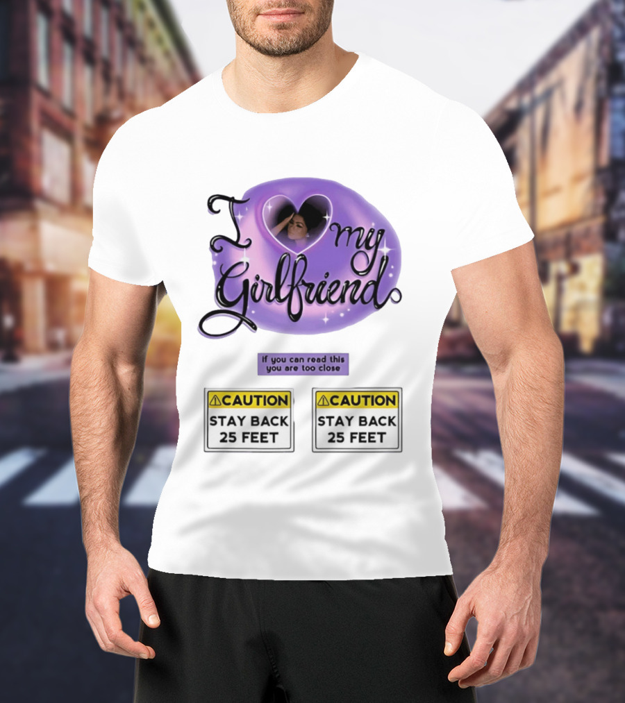 I Love My Girlfriend Heart Caution Stay Back 25 Feet If You Can Read This You Are Too Close T-Shirt