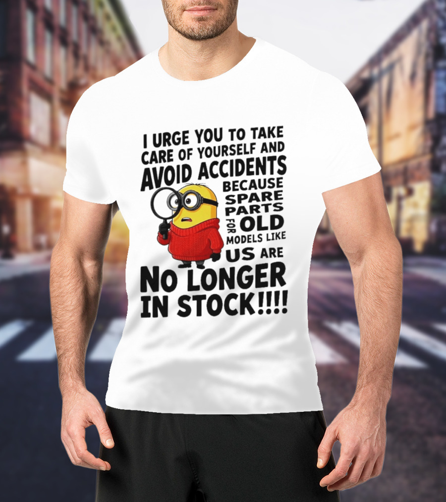 I Urge You To Take Care Of Yourself And Avoid Accidents Because Spare Parts For Old Models Like Us Are No Longer In Stock Minion T-Shirt