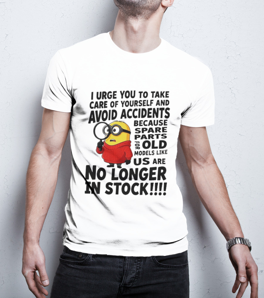 I Urge You To Take Care Of Yourself And Avoid Accidents Because Spare Parts For Old Models Like Us Are No Longer In Stock Minion T-Shirt