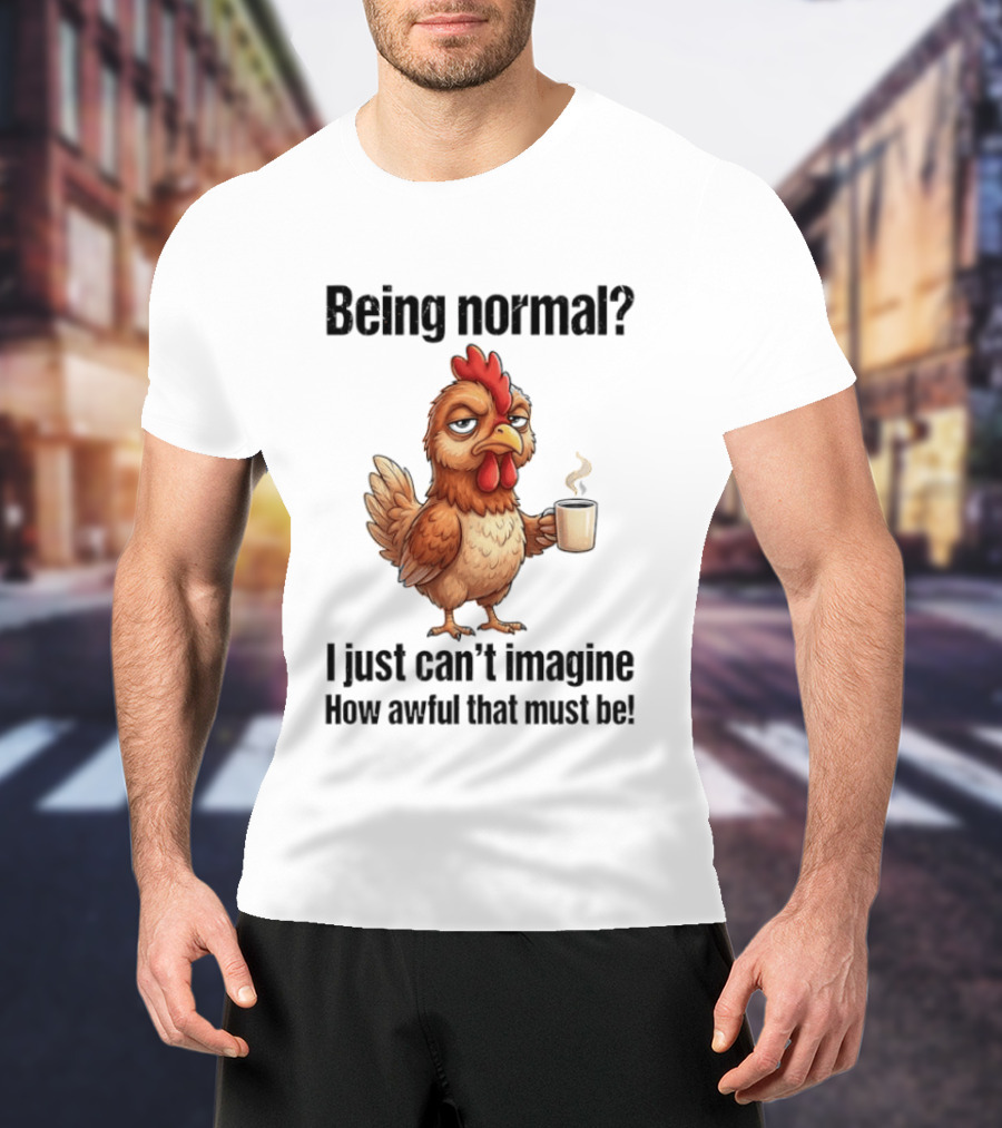 Sarcastic Chicken Coffee Being Normal I Just Can't Imagine How Awful That Must Be T-Shirt