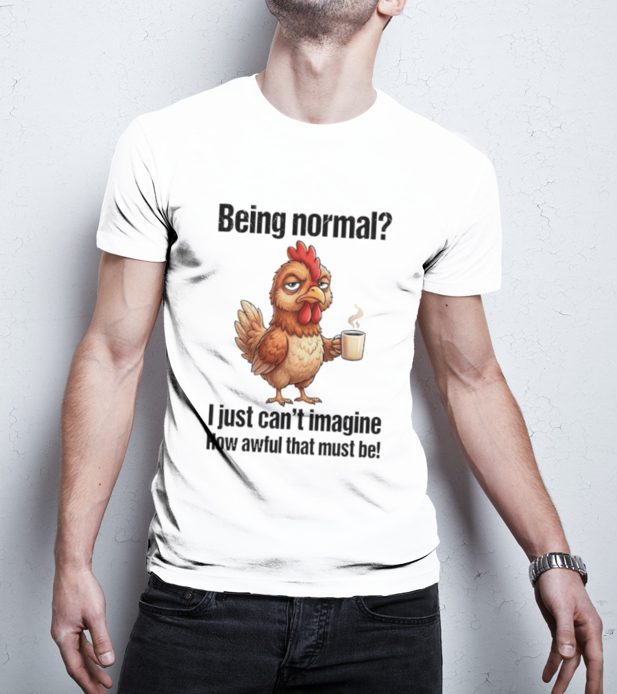 Sarcastic Chicken Coffee Being Normal I Just Can't Imagine How Awful That Must Be T-Shirt