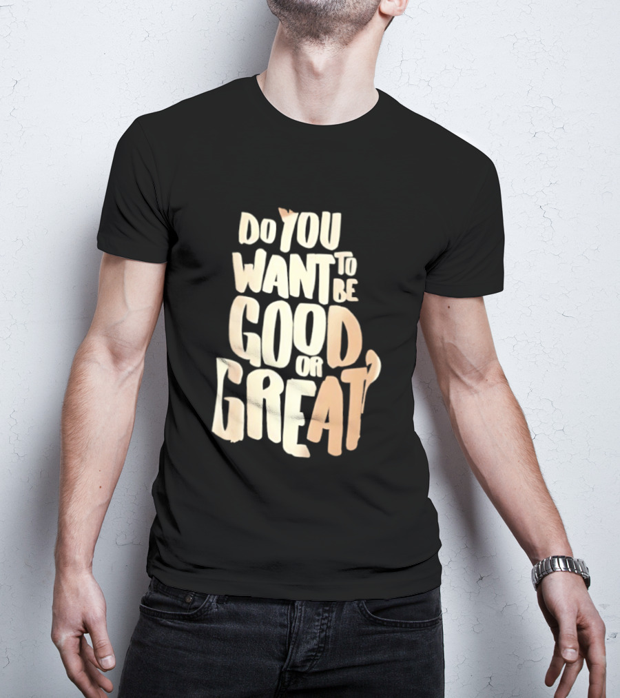Do You Want To Be Good Or Great Motivational Message T-Shirt