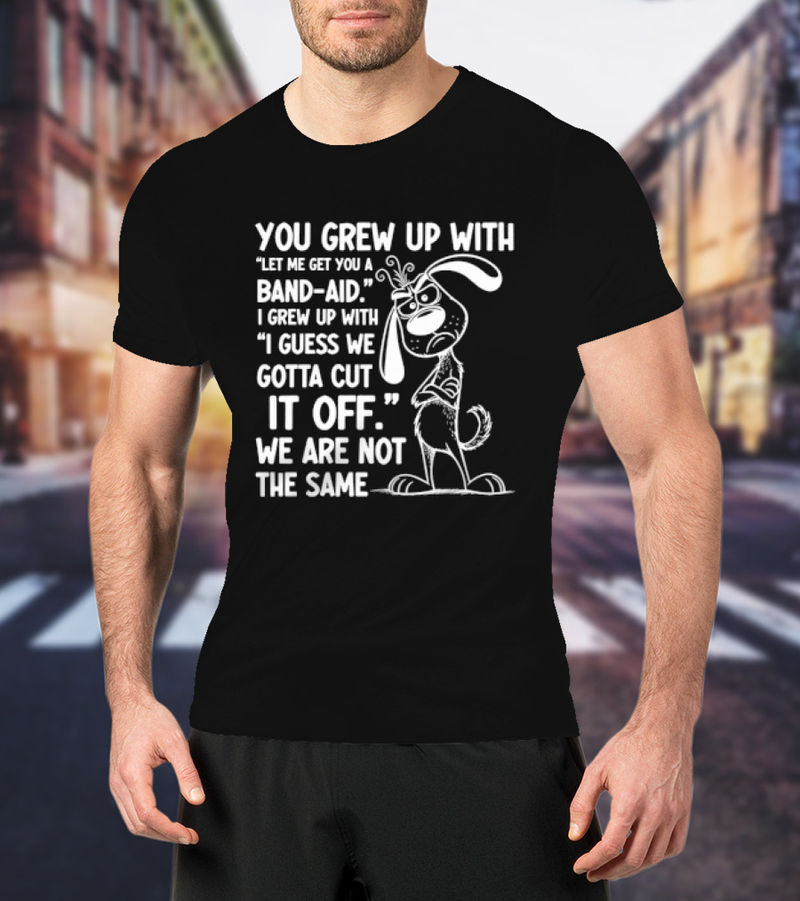 You Grew Up Let Me Get You A Band Aid I Grew Up Guess We Gotta Cut It Off We Are Not The Same Cartoon Dog T-Shirt