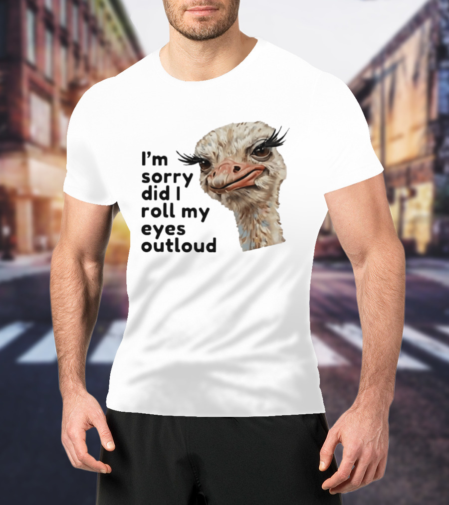 I'm Sorry Did I Roll My Eyes Out Loud Ostrich T-Shirt