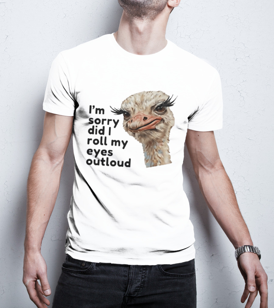 I'm Sorry Did I Roll My Eyes Out Loud Ostrich T-Shirt