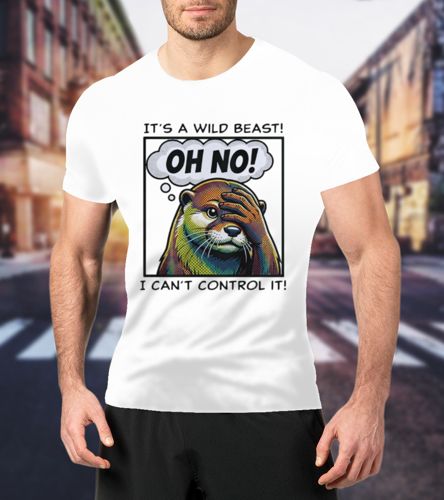 It's A Wild Beast Oh No I Can't Control It Otter T-Shirt