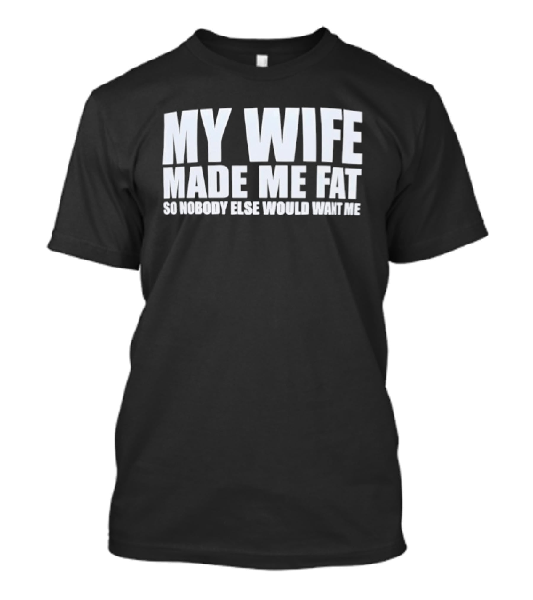 My Wife Made Me Fat So Nobody Else Would Want Me Playful Humor T-Shirt