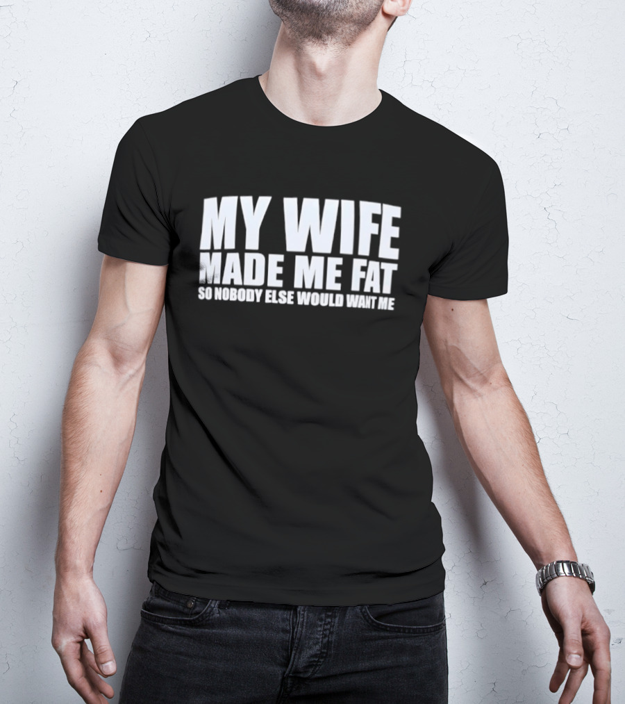 My Wife Made Me Fat So Nobody Else Would Want Me Playful Humor T-Shirt