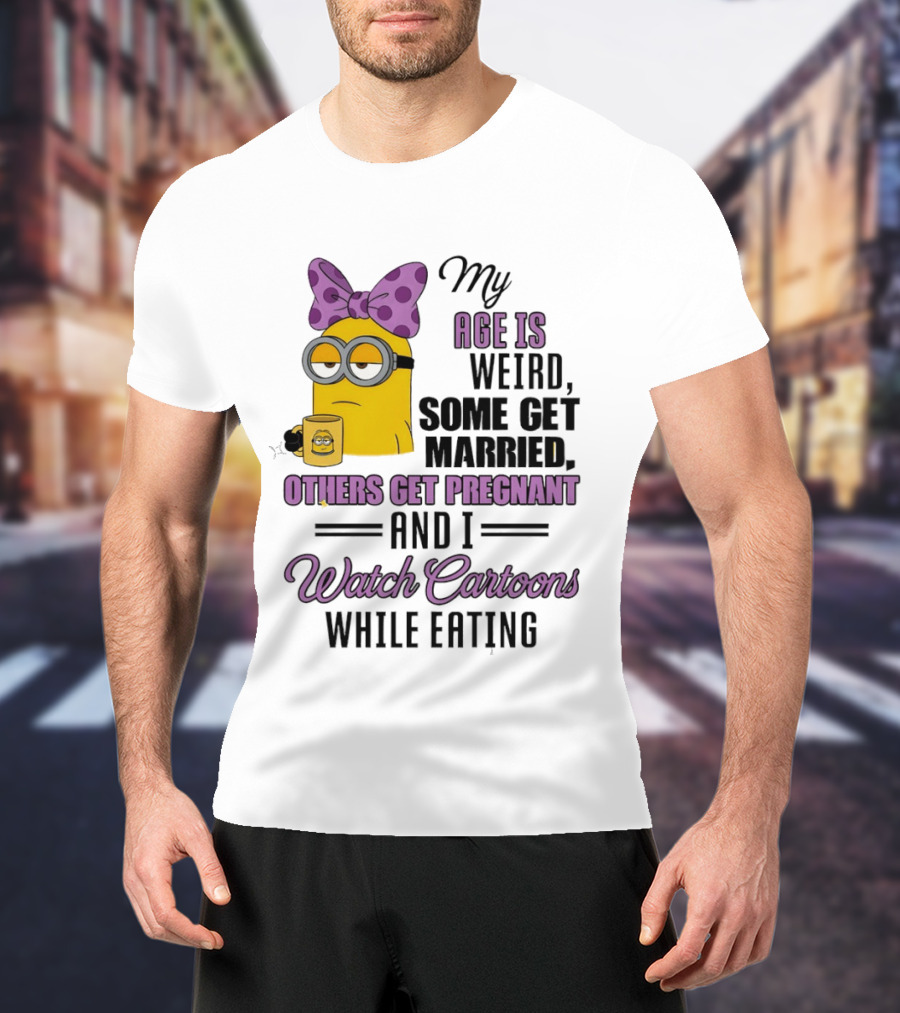 My Age Is Weird Some Get Married Others Get Pregnant And I Cartoons While Eating Minion T-Shirt