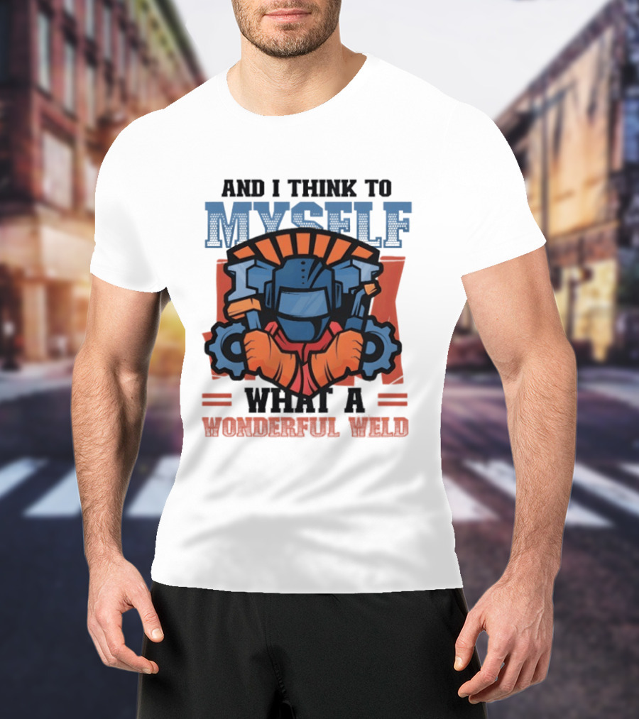 And I Think To Myself What A Wonderful Weld T-Shirt