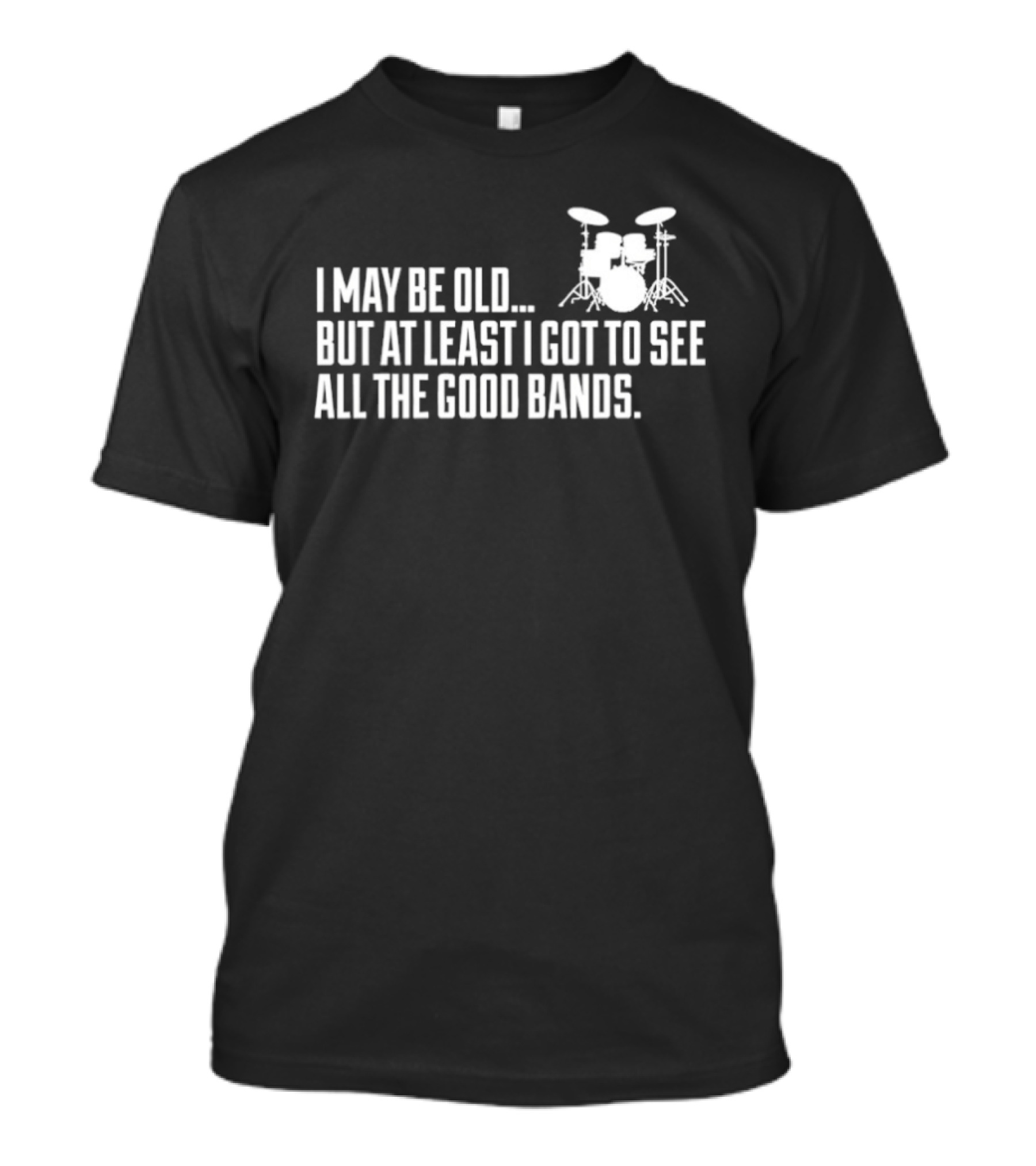 I May Be Old But At Least I Got To See All The Good Bands Drums T-Shirt
